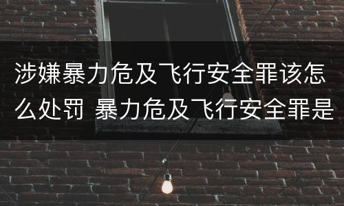 涉嫌暴力危及飞行安全罪该怎么处罚 暴力危及飞行安全罪是危险犯吗