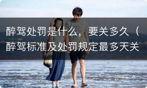 醉驾处罚是什么，要关多久（醉驾标准及处罚规定最多天关多久）