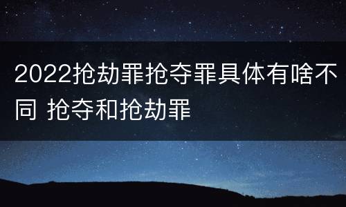 2022抢劫罪抢夺罪具体有啥不同 抢夺和抢劫罪