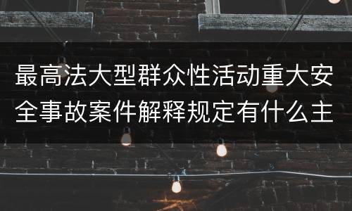 最高法大型群众性活动重大安全事故案件解释规定有什么主要内容