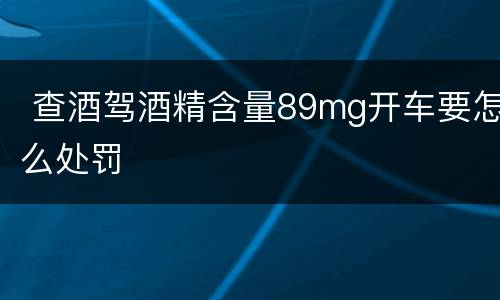  查酒驾酒精含量89mg开车要怎么处罚
