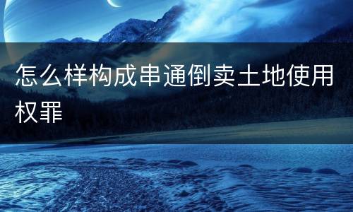 怎么样构成串通倒卖土地使用权罪