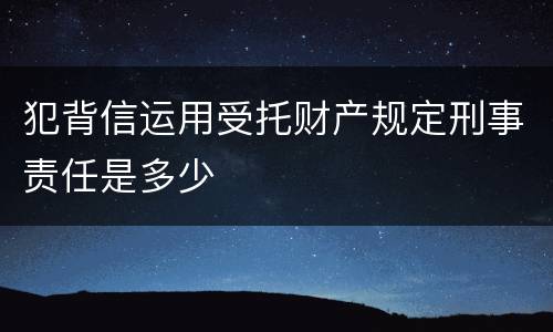犯背信运用受托财产规定刑事责任是多少