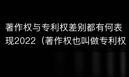 著作权与专利权差别都有何表现2022（著作权也叫做专利权吗）