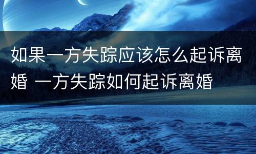 如果一方失踪应该怎么起诉离婚 一方失踪如何起诉离婚