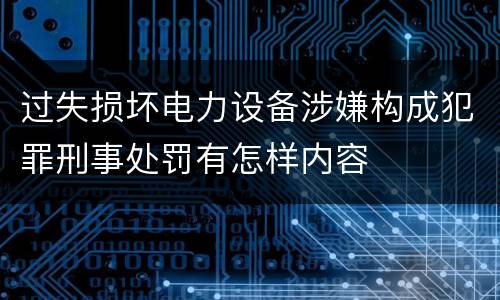 过失损坏电力设备涉嫌构成犯罪刑事处罚有怎样内容