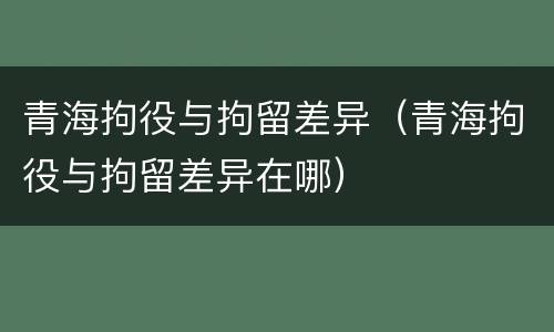 青海拘役与拘留差异（青海拘役与拘留差异在哪）