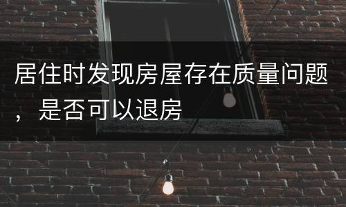 居住时发现房屋存在质量问题，是否可以退房