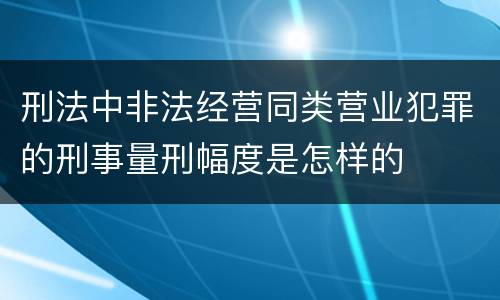 刑法中非法经营同类营业犯罪的刑事量刑幅度是怎样的