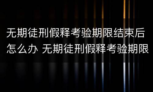 无期徒刑假释考验期限结束后怎么办 无期徒刑假释考验期限结束后怎么办