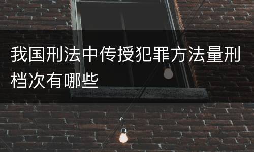 我国刑法中传授犯罪方法量刑档次有哪些