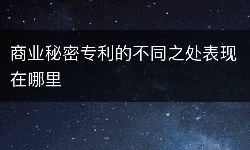 商业秘密专利的不同之处表现在哪里