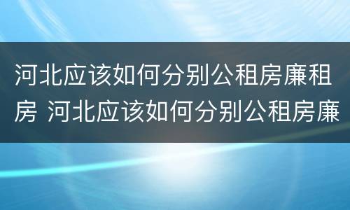 河北应该如何分别公租房廉租房 河北应该如何分别公租房廉租房呢