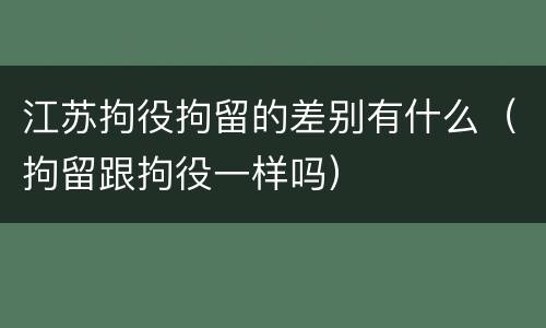 江苏拘役拘留的差别有什么（拘留跟拘役一样吗）