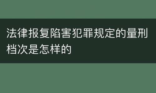 法律报复陷害犯罪规定的量刑档次是怎样的