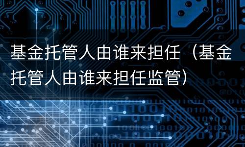 基金托管人由谁来担任（基金托管人由谁来担任监管）