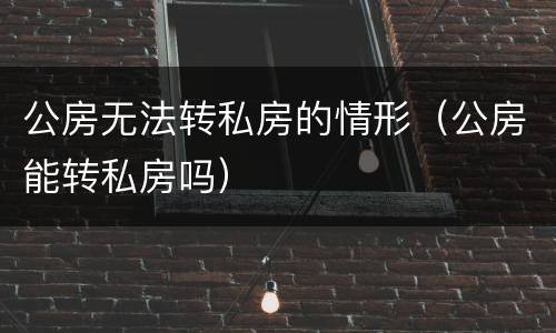 公房无法转私房的情形（公房能转私房吗）