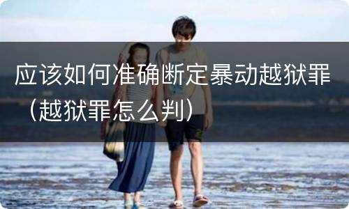 应该如何准确断定暴动越狱罪（越狱罪怎么判）