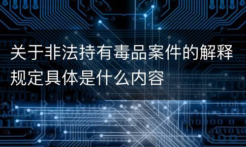 关于非法持有毒品案件的解释规定具体是什么内容