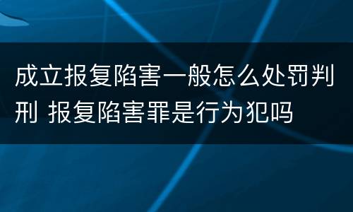 成立报复陷害一般怎么处罚判刑 报复陷害罪是行为犯吗