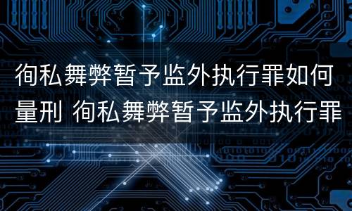徇私舞弊暂予监外执行罪如何量刑 徇私舞弊暂予监外执行罪如何量刑标准