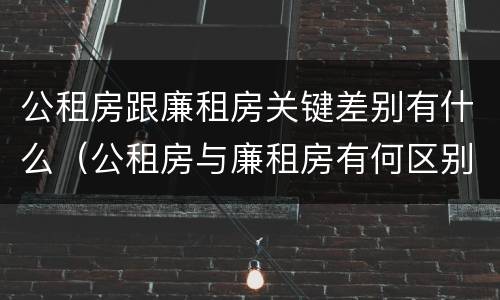公租房跟廉租房关键差别有什么（公租房与廉租房有何区别）