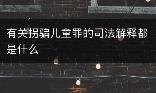 有关拐骗儿童罪的司法解释都是什么