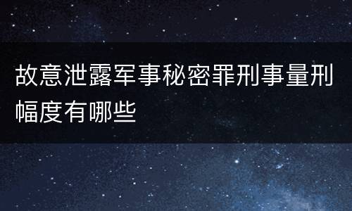 故意泄露军事秘密罪刑事量刑幅度有哪些