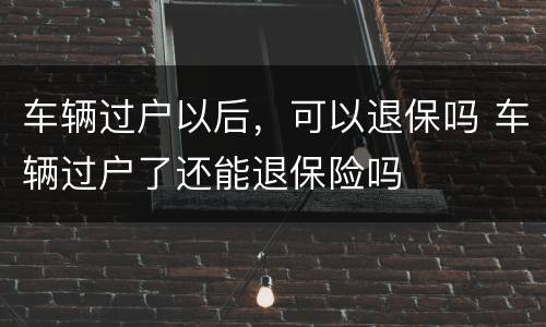 车辆过户以后，可以退保吗 车辆过户了还能退保险吗