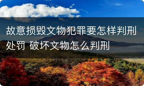 故意损毁文物犯罪要怎样判刑处罚 破坏文物怎么判刑