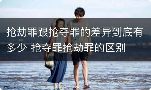 抢劫罪跟抢夺罪的差异到底有多少 抢夺罪抢劫罪的区别