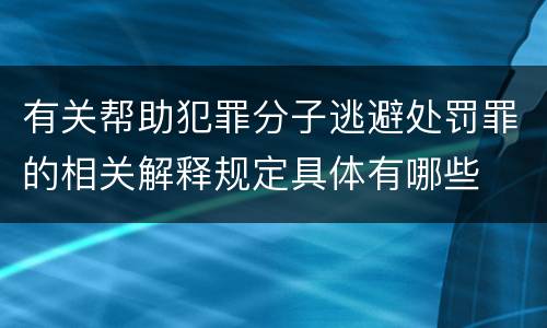 有关帮助犯罪分子逃避处罚罪的相关解释规定具体有哪些