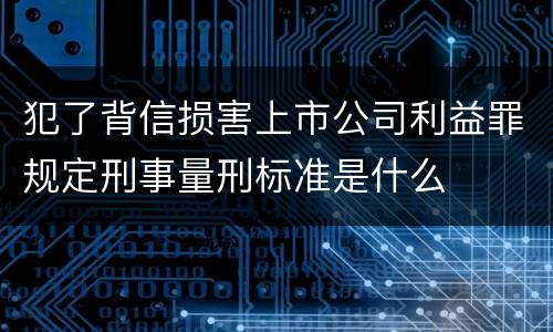 犯了背信损害上市公司利益罪规定刑事量刑标准是什么