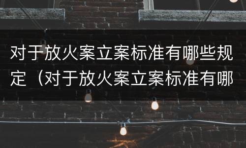 对于放火案立案标准有哪些规定（对于放火案立案标准有哪些规定要求）