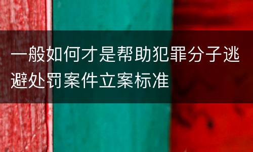 一般如何才是帮助犯罪分子逃避处罚案件立案标准