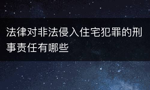 法律对非法侵入住宅犯罪的刑事责任有哪些