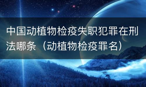 中国动植物检疫失职犯罪在刑法哪条（动植物检疫罪名）
