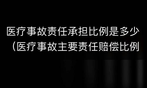 医疗事故责任承担比例是多少（医疗事故主要责任赔偿比例）