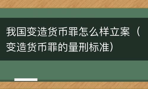 我国变造货币罪怎么样立案（变造货币罪的量刑标准）