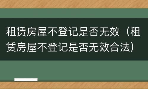 租赁房屋不登记是否无效（租赁房屋不登记是否无效合法）