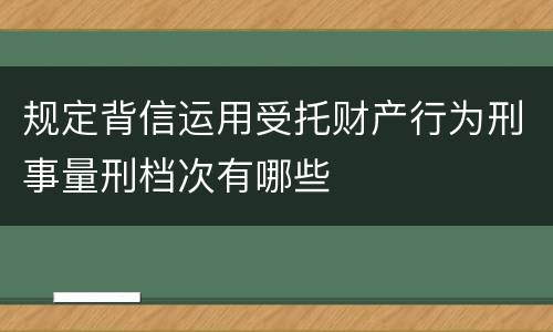 规定背信运用受托财产行为刑事量刑档次有哪些