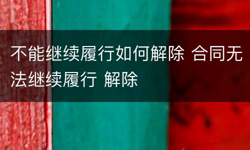 不能继续履行如何解除 合同无法继续履行 解除