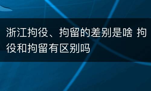 浙江拘役、拘留的差别是啥 拘役和拘留有区别吗