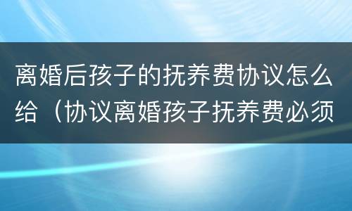 离婚后孩子的抚养费协议怎么给（协议离婚孩子抚养费必须给吗）