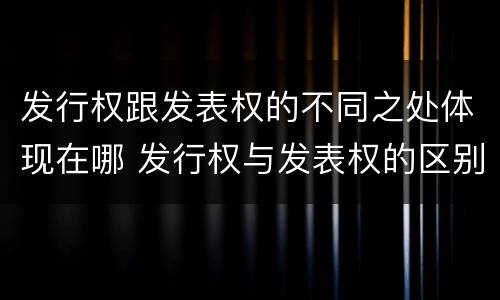 发行权跟发表权的不同之处体现在哪 发行权与发表权的区别