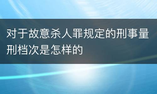 对于故意杀人罪规定的刑事量刑档次是怎样的