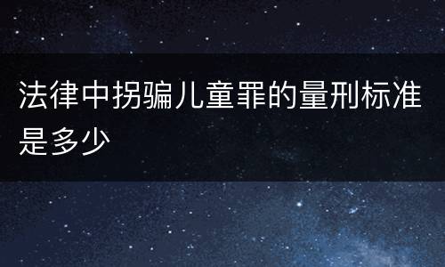 法律中拐骗儿童罪的量刑标准是多少