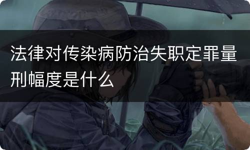 法律对传染病防治失职定罪量刑幅度是什么
