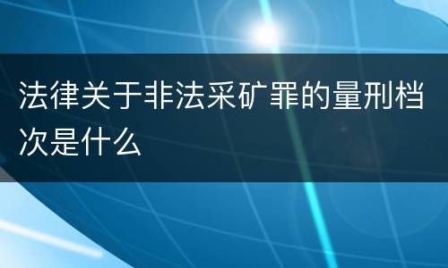 法律关于非法采矿罪的量刑档次是什么