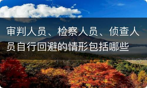 审判人员、检察人员、侦查人员自行回避的情形包括哪些